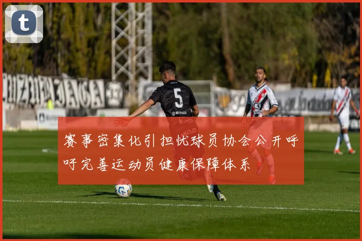 赛事密集化引担忧球员协会公开呼吁完善运动员健康保障体系